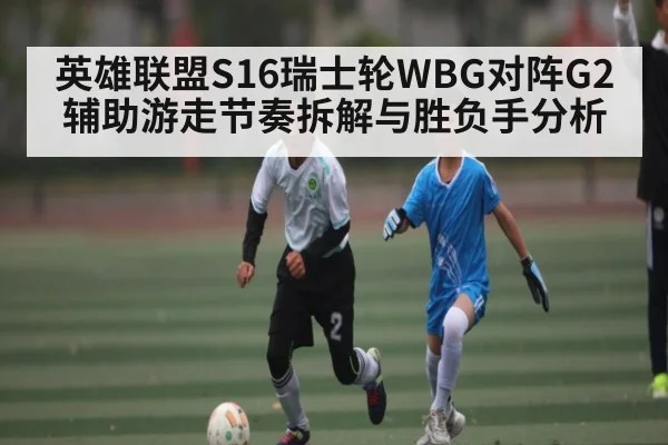英雄联盟S16瑞士轮WBG对阵G2辅助游走节奏拆解与胜负手分析（kaiyun）