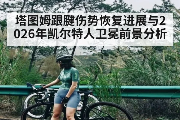 塔图姆跟腱伤势恢复进展与2026年凯尔特人卫冕前景分析（kaiyun）