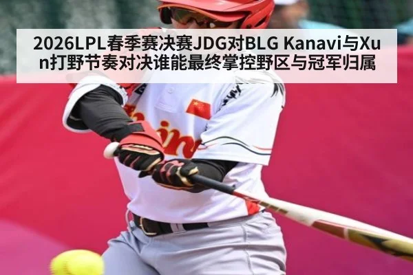 2026LPL春季赛决赛JDG对BLG Kanavi与Xun打野节奏对决谁能最终掌控野区与冠军归属（kaiyun）